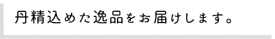 丹精込めた逸品をお届けします。